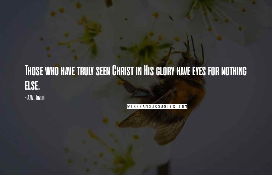 A.W. Tozer Quotes: Those who have truly seen Christ in His glory have eyes for nothing else.