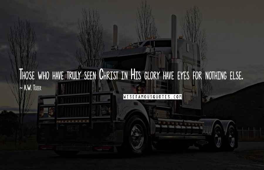 A.W. Tozer Quotes: Those who have truly seen Christ in His glory have eyes for nothing else.