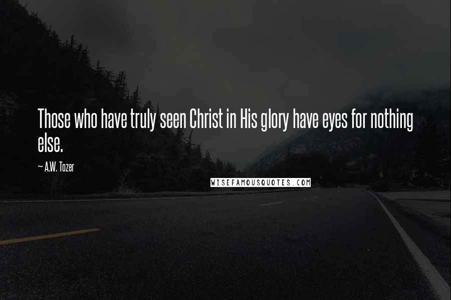 A.W. Tozer Quotes: Those who have truly seen Christ in His glory have eyes for nothing else.