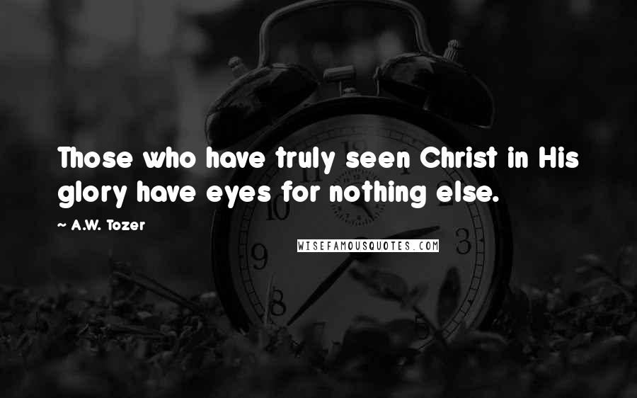 A.W. Tozer Quotes: Those who have truly seen Christ in His glory have eyes for nothing else.