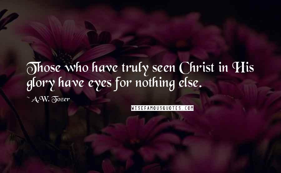 A.W. Tozer Quotes: Those who have truly seen Christ in His glory have eyes for nothing else.