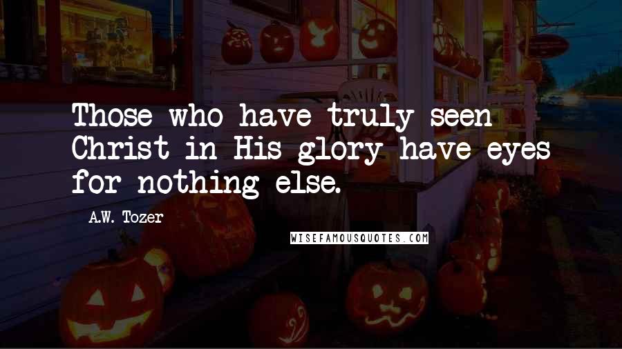 A.W. Tozer Quotes: Those who have truly seen Christ in His glory have eyes for nothing else.
