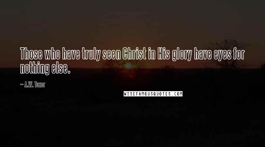 A.W. Tozer Quotes: Those who have truly seen Christ in His glory have eyes for nothing else.