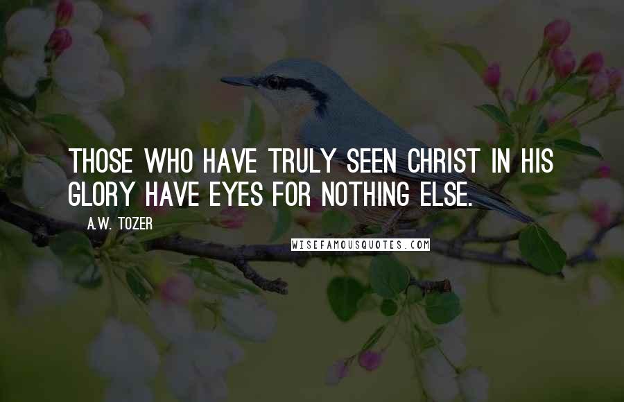 A.W. Tozer Quotes: Those who have truly seen Christ in His glory have eyes for nothing else.