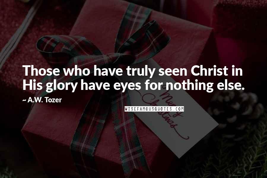 A.W. Tozer Quotes: Those who have truly seen Christ in His glory have eyes for nothing else.