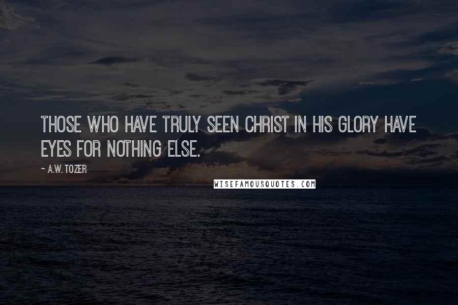 A.W. Tozer Quotes: Those who have truly seen Christ in His glory have eyes for nothing else.