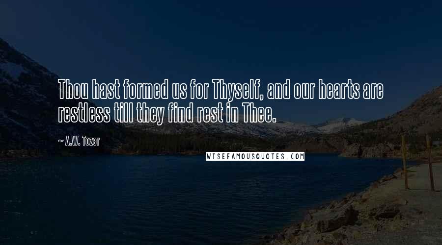 A.W. Tozer Quotes: Thou hast formed us for Thyself, and our hearts are restless till they find rest in Thee.