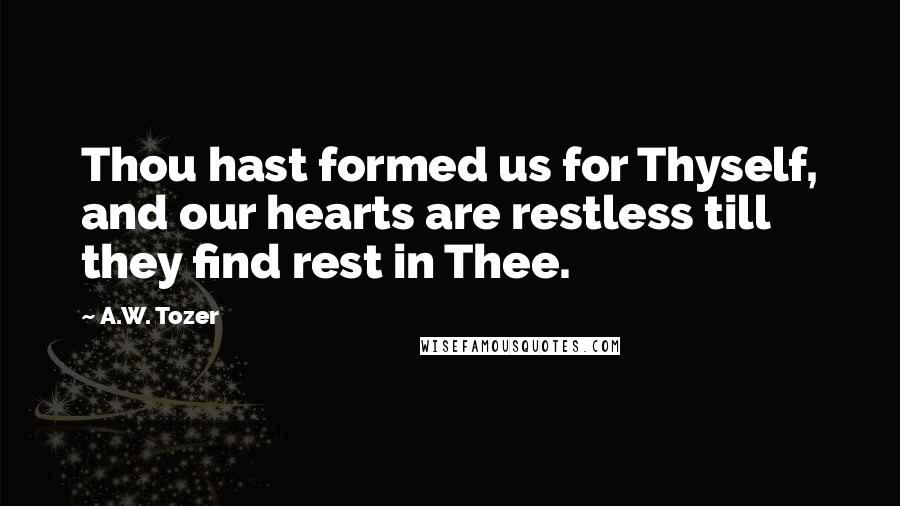 A.W. Tozer Quotes: Thou hast formed us for Thyself, and our hearts are restless till they find rest in Thee.