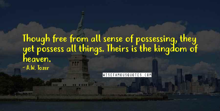 A.W. Tozer Quotes: Though free from all sense of possessing, they yet possess all things. Theirs is the kingdom of heaven.