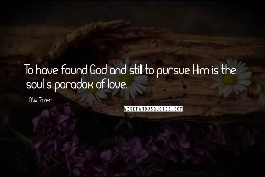 A.W. Tozer Quotes: To have found God and still to pursue Him is the soul's paradox of love.