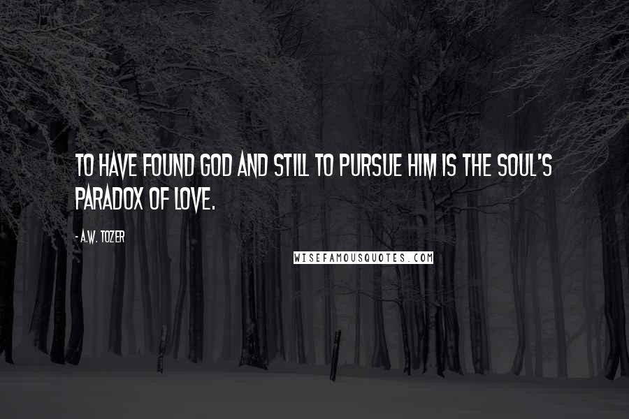 A.W. Tozer Quotes: To have found God and still to pursue Him is the soul's paradox of love.