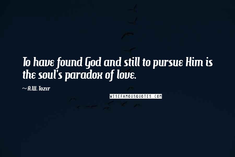 A.W. Tozer Quotes: To have found God and still to pursue Him is the soul's paradox of love.