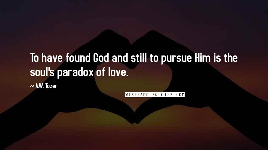 A.W. Tozer Quotes: To have found God and still to pursue Him is the soul's paradox of love.