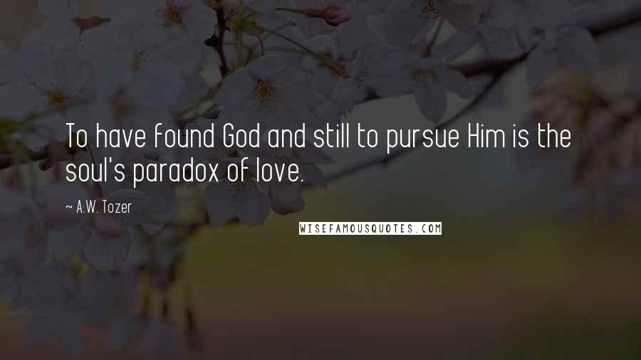 A.W. Tozer Quotes: To have found God and still to pursue Him is the soul's paradox of love.