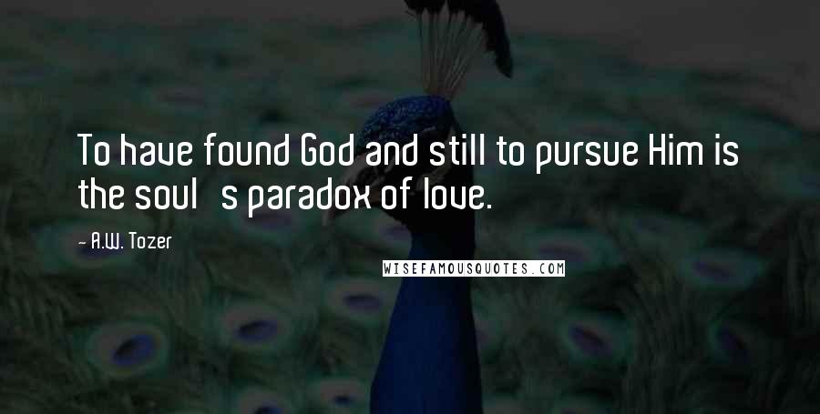 A.W. Tozer Quotes: To have found God and still to pursue Him is the soul's paradox of love.