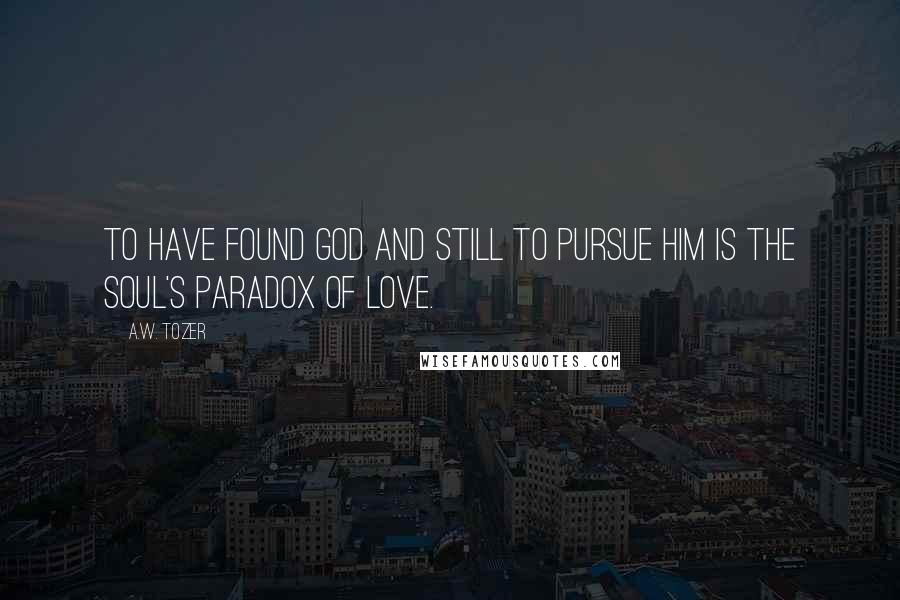 A.W. Tozer Quotes: To have found God and still to pursue Him is the soul's paradox of love.