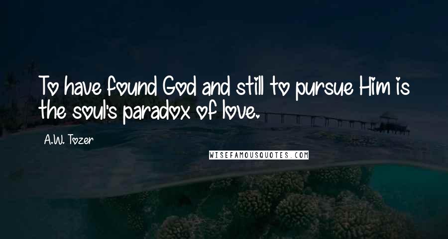 A.W. Tozer Quotes: To have found God and still to pursue Him is the soul's paradox of love.