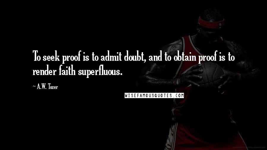 A.W. Tozer Quotes: To seek proof is to admit doubt, and to obtain proof is to render faith superfluous.