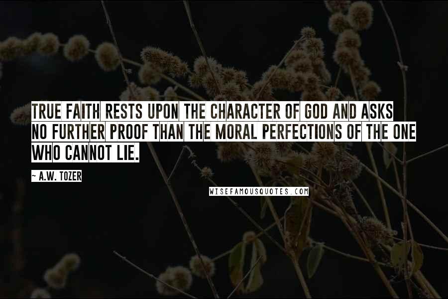 A.W. Tozer Quotes: True faith rests upon the character of God and asks no further proof than the moral perfections of the One who cannot lie.
