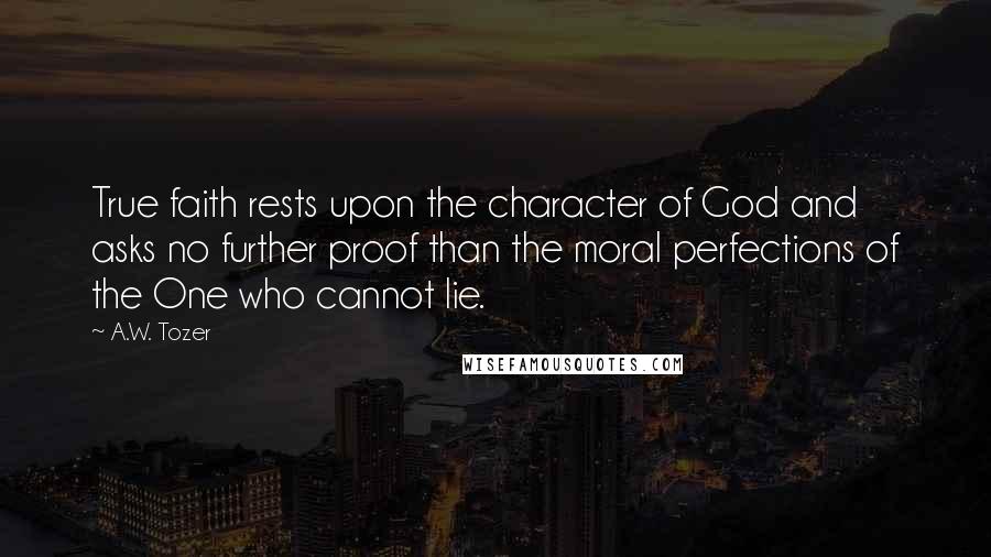 A.W. Tozer Quotes: True faith rests upon the character of God and asks no further proof than the moral perfections of the One who cannot lie.
