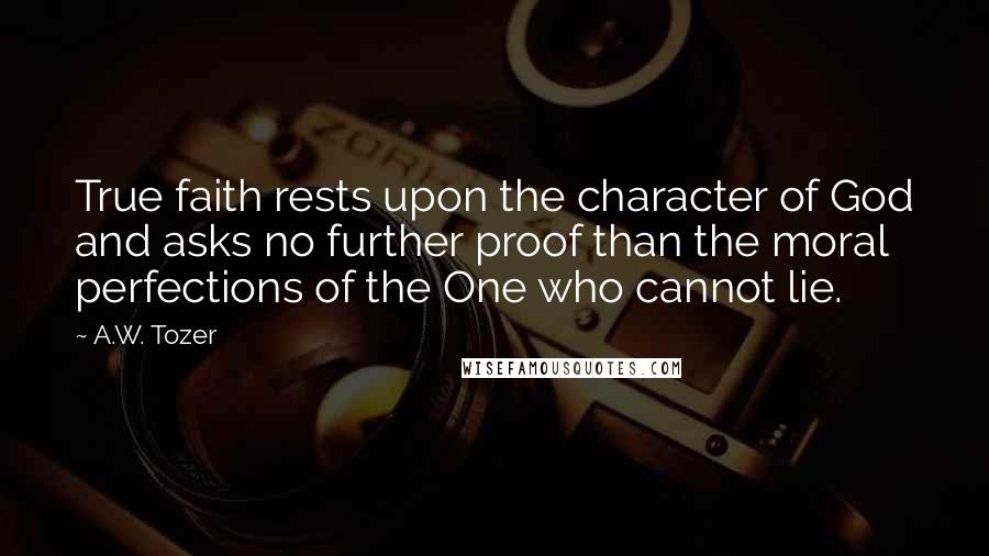 A.W. Tozer Quotes: True faith rests upon the character of God and asks no further proof than the moral perfections of the One who cannot lie.