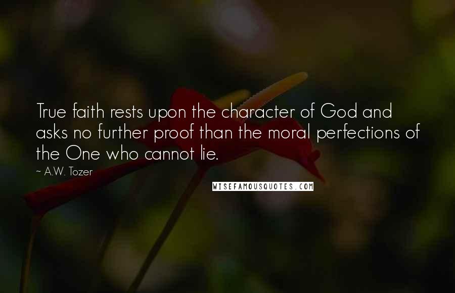 A.W. Tozer Quotes: True faith rests upon the character of God and asks no further proof than the moral perfections of the One who cannot lie.