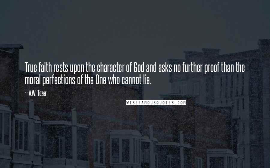 A.W. Tozer Quotes: True faith rests upon the character of God and asks no further proof than the moral perfections of the One who cannot lie.