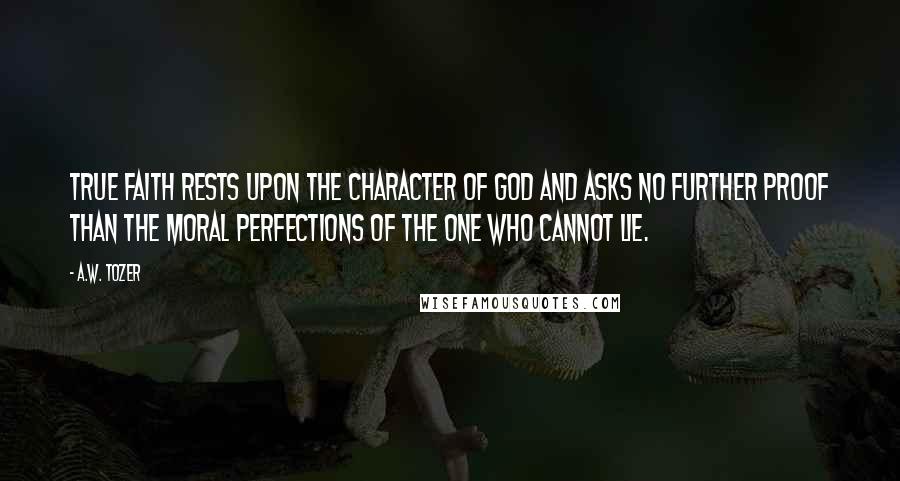 A.W. Tozer Quotes: True faith rests upon the character of God and asks no further proof than the moral perfections of the One who cannot lie.