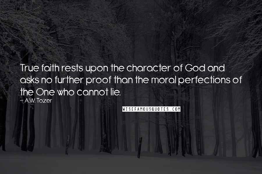 A.W. Tozer Quotes: True faith rests upon the character of God and asks no further proof than the moral perfections of the One who cannot lie.