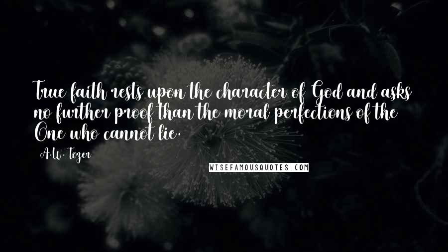A.W. Tozer Quotes: True faith rests upon the character of God and asks no further proof than the moral perfections of the One who cannot lie.