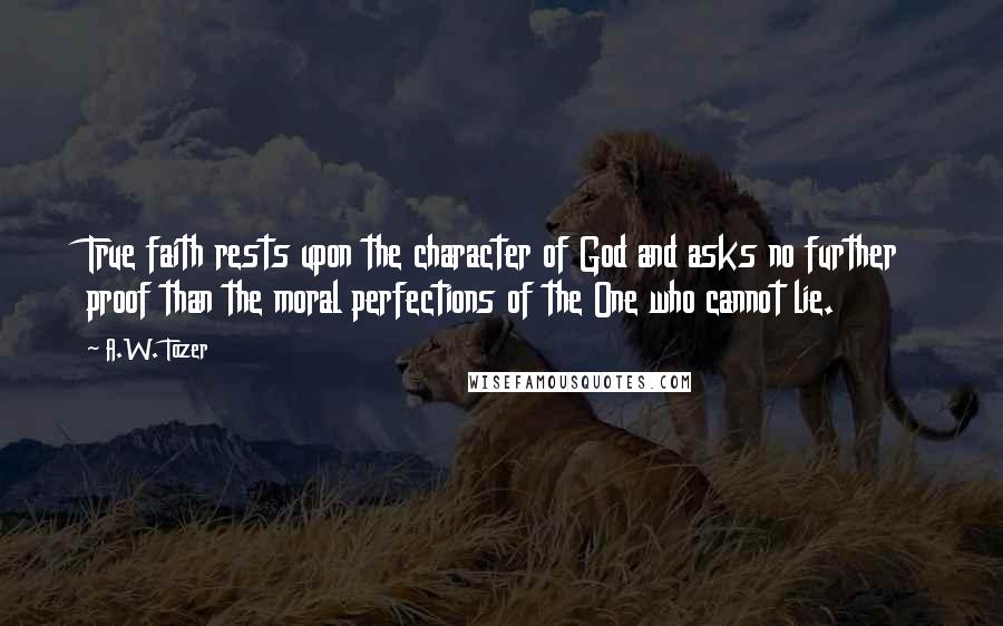 A.W. Tozer Quotes: True faith rests upon the character of God and asks no further proof than the moral perfections of the One who cannot lie.