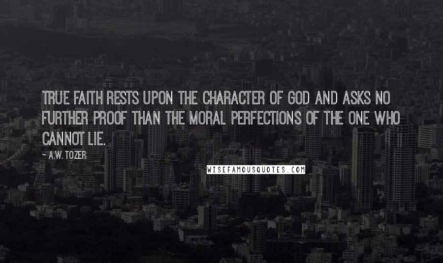 A.W. Tozer Quotes: True faith rests upon the character of God and asks no further proof than the moral perfections of the One who cannot lie.