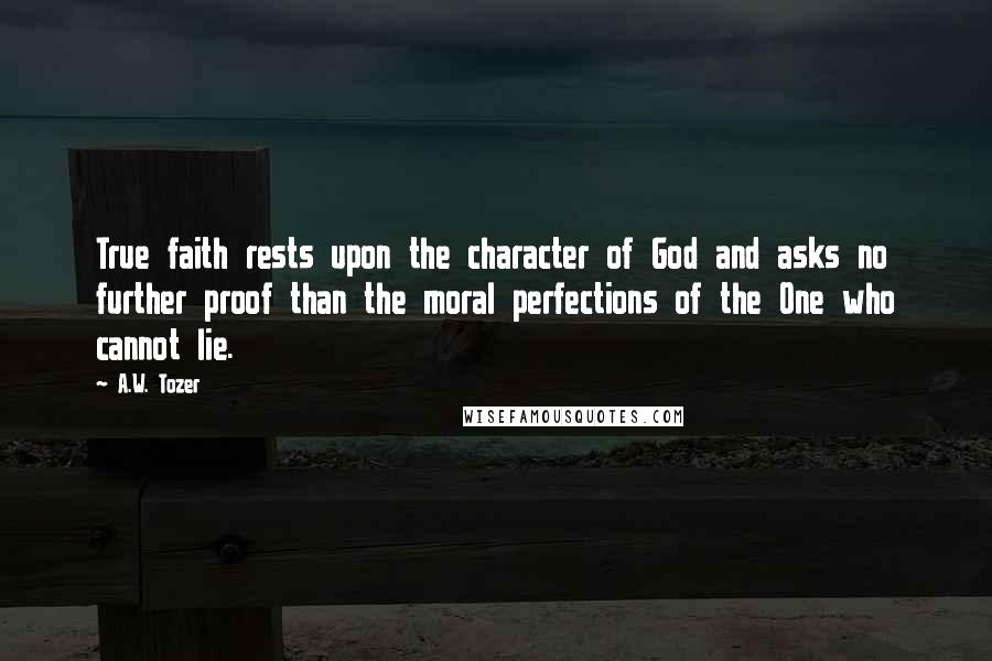 A.W. Tozer Quotes: True faith rests upon the character of God and asks no further proof than the moral perfections of the One who cannot lie.