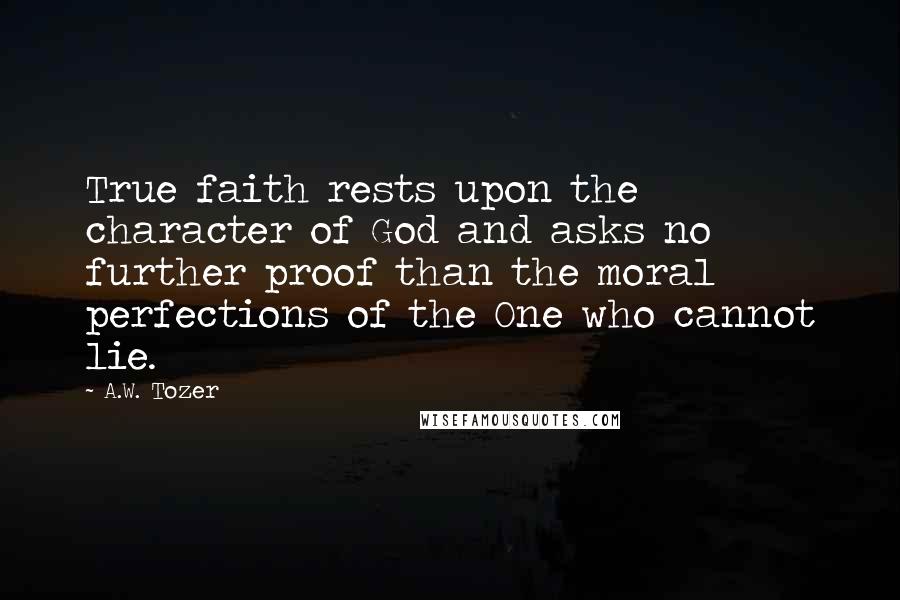 A.W. Tozer Quotes: True faith rests upon the character of God and asks no further proof than the moral perfections of the One who cannot lie.