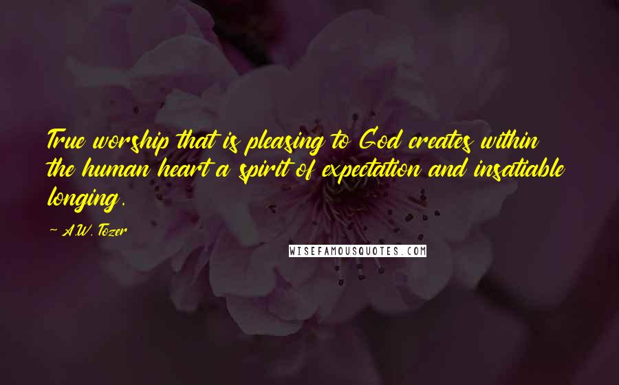 A.W. Tozer Quotes: True worship that is pleasing to God creates within the human heart a spirit of expectation and insatiable longing.