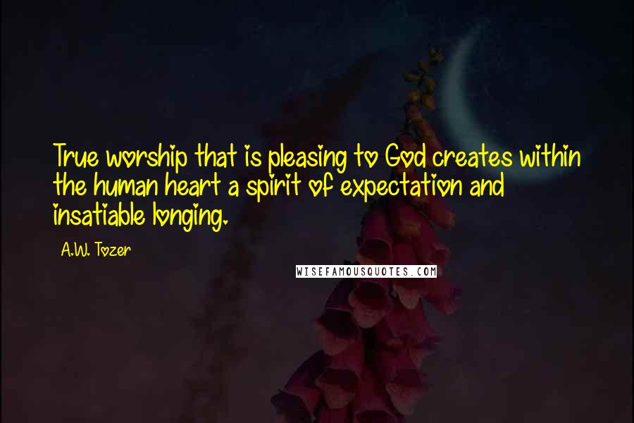 A.W. Tozer Quotes: True worship that is pleasing to God creates within the human heart a spirit of expectation and insatiable longing.