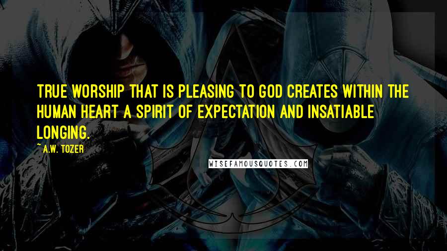 A.W. Tozer Quotes: True worship that is pleasing to God creates within the human heart a spirit of expectation and insatiable longing.