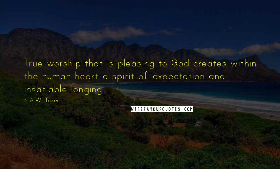 A.W. Tozer Quotes: True worship that is pleasing to God creates within the human heart a spirit of expectation and insatiable longing.