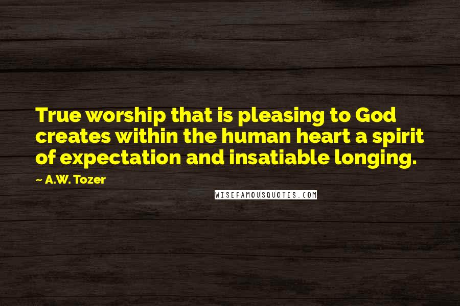 A.W. Tozer Quotes: True worship that is pleasing to God creates within the human heart a spirit of expectation and insatiable longing.