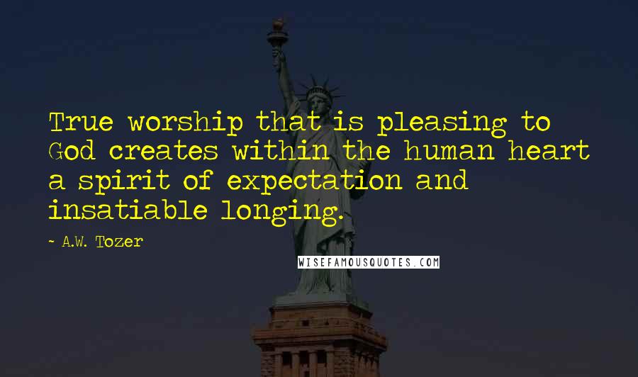 A.W. Tozer Quotes: True worship that is pleasing to God creates within the human heart a spirit of expectation and insatiable longing.