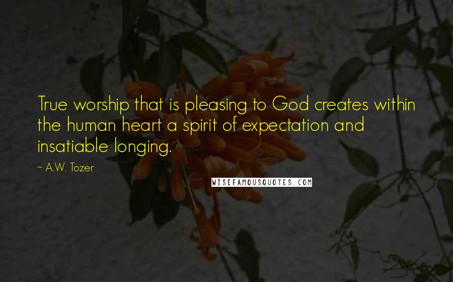 A.W. Tozer Quotes: True worship that is pleasing to God creates within the human heart a spirit of expectation and insatiable longing.