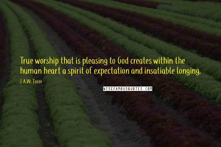 A.W. Tozer Quotes: True worship that is pleasing to God creates within the human heart a spirit of expectation and insatiable longing.