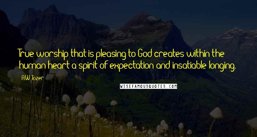 A.W. Tozer Quotes: True worship that is pleasing to God creates within the human heart a spirit of expectation and insatiable longing.