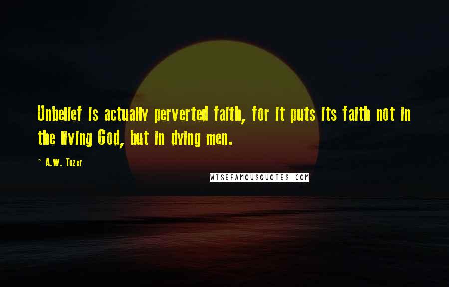 A.W. Tozer Quotes: Unbelief is actually perverted faith, for it puts its faith not in the living God, but in dying men.