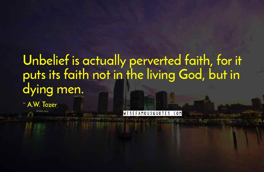 A.W. Tozer Quotes: Unbelief is actually perverted faith, for it puts its faith not in the living God, but in dying men.