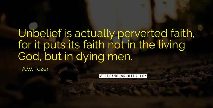 A.W. Tozer Quotes: Unbelief is actually perverted faith, for it puts its faith not in the living God, but in dying men.