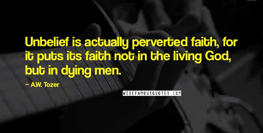 A.W. Tozer Quotes: Unbelief is actually perverted faith, for it puts its faith not in the living God, but in dying men.