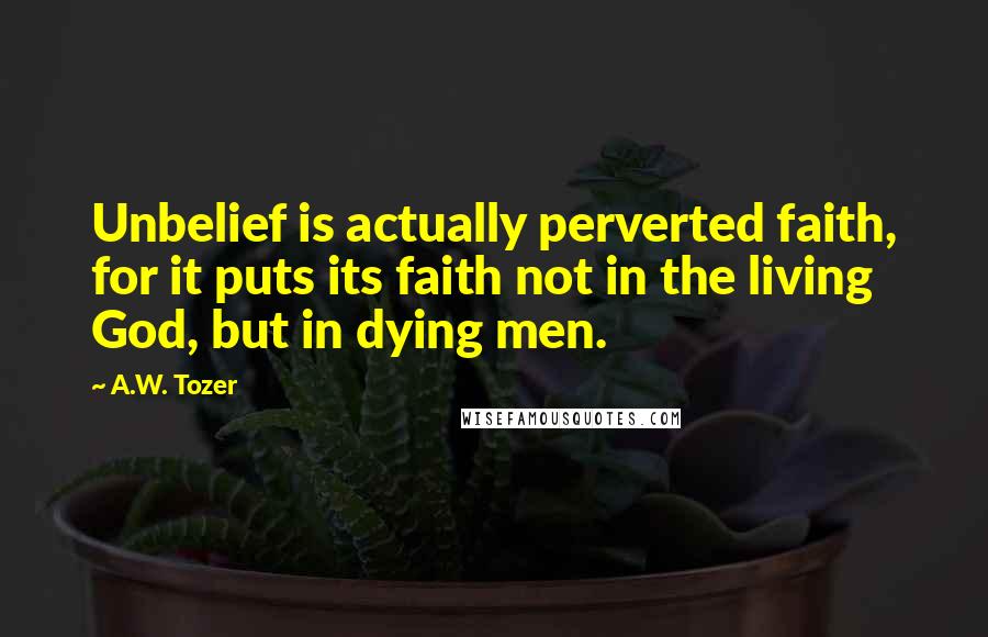 A.W. Tozer Quotes: Unbelief is actually perverted faith, for it puts its faith not in the living God, but in dying men.