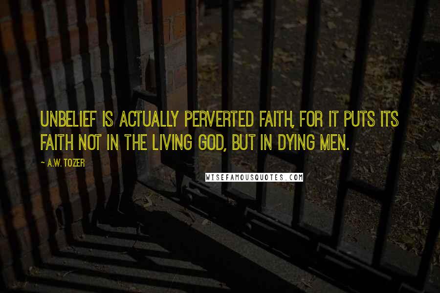 A.W. Tozer Quotes: Unbelief is actually perverted faith, for it puts its faith not in the living God, but in dying men.