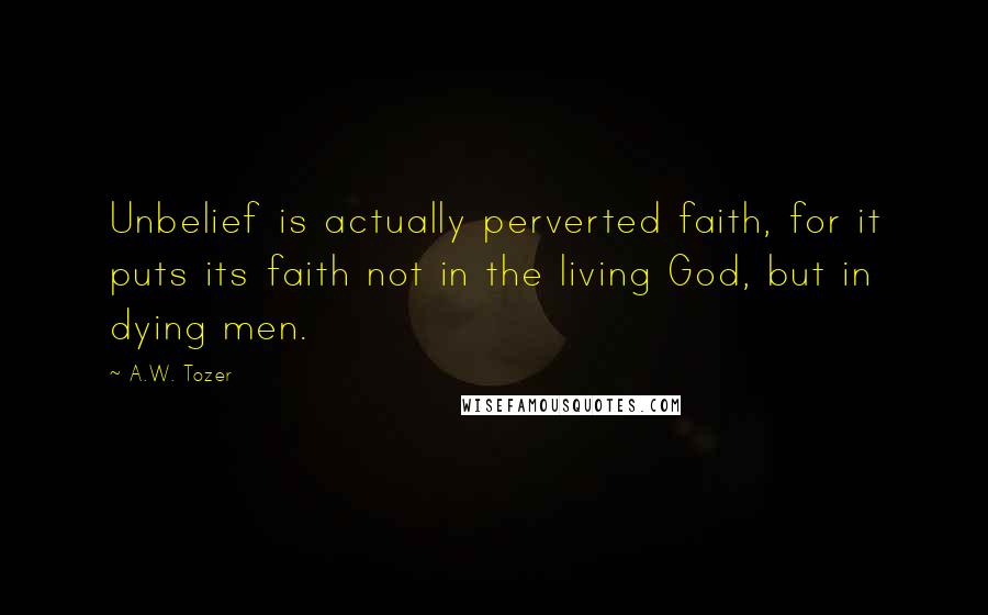 A.W. Tozer Quotes: Unbelief is actually perverted faith, for it puts its faith not in the living God, but in dying men.